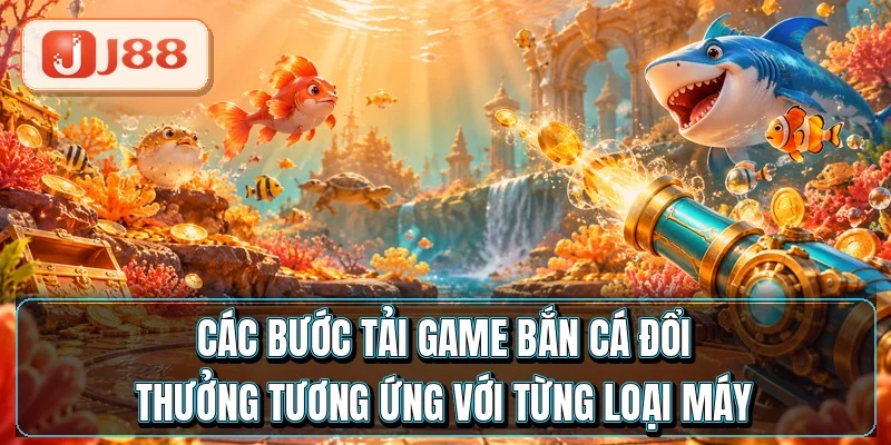 Tải Game Bắn Cá Đổi Thưởng - Cài Xong Sau 2 Phút 2 Các bước tải game bắn cá đổi thưởng tương ứng với từng loại máy