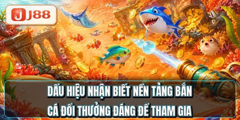 Bắn Cá Đổi Thưởng - Đổi Xu Ra Tiền Trong 5 Phút 3 Dấu hiệu nhận biết nền tảng bắn cá đổi thưởng đáng để tham gia