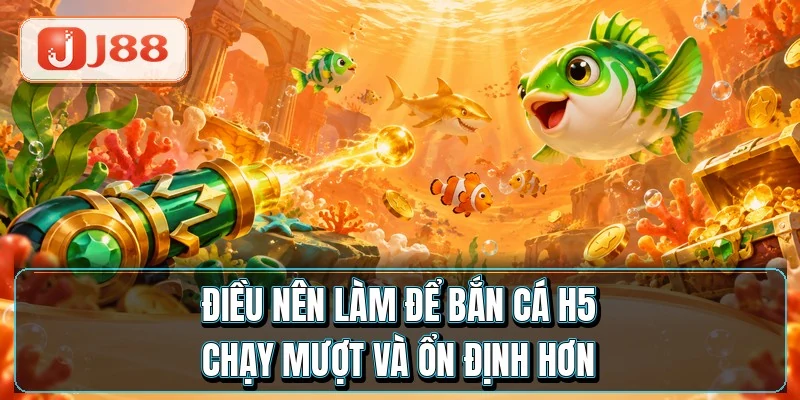 Điều nên làm để bắn cá H5 chạy mượt và ổn định hơn