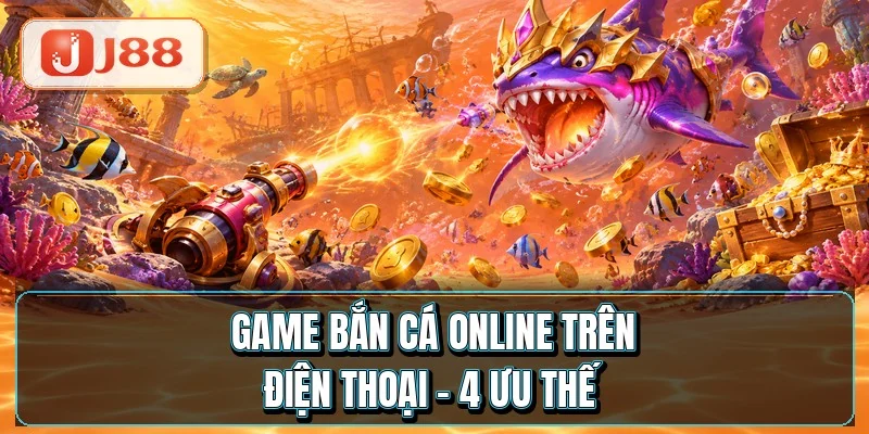 Game Bắn Cá Online Trên Điện Thoại - 4 Ưu Thế Lớn 3 Game Bắn Cá Online Trên Điện Thoại - 4 Ưu Thế Lớn