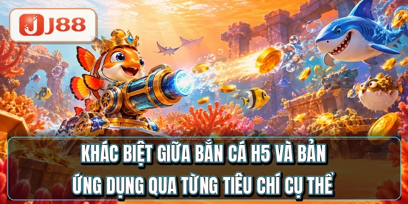 Khác biệt giữa bắn cá H5 và bản ứng dụng qua từng tiêu chí cụ thể