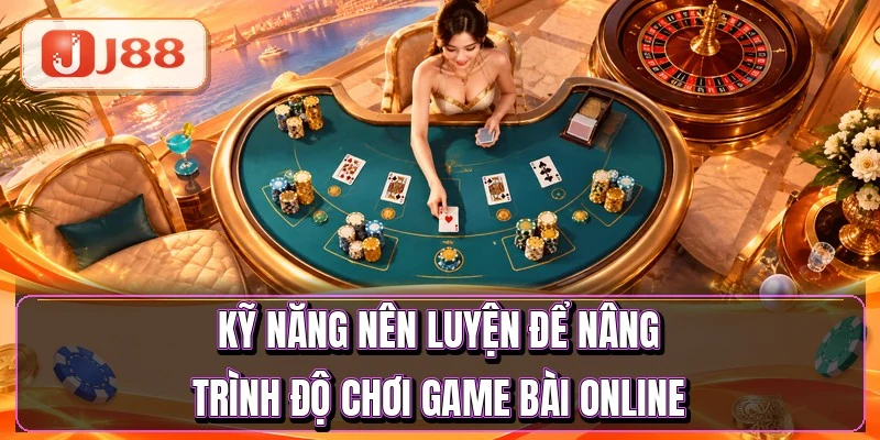 Game Bài Online - 7 Kỹ Năng Tách Bạn Khỏi Tay Mơ 4 Kỹ năng nên luyện để nâng trình độ chơi game bài online