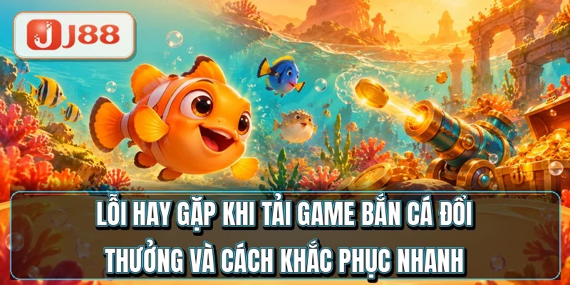 Tải Game Bắn Cá Đổi Thưởng - Cài Xong Sau 2 Phút 4 Lỗi hay gặp khi tải game bắn cá đổi thưởng và cách khắc phục nhanh