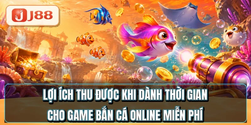 Game Bắn Cá Miễn Phí - 4 Cách Chơi Thử Khỏi Nạp 3 Lợi ích thu được khi dành thời gian cho game bắn cá online miễn phí