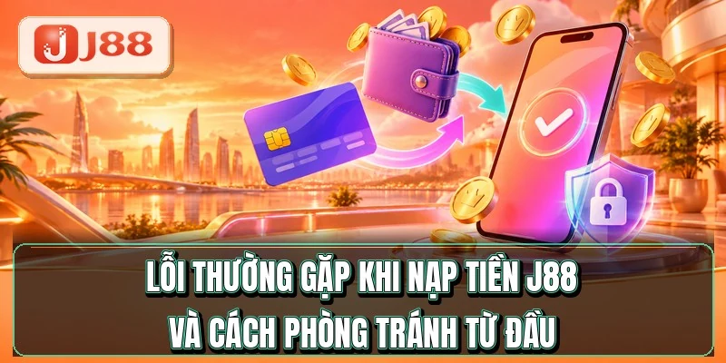 Nạp Tiền J88 - Tiền Vào Ví Chỉ Sau 60 Giây 4 Lỗi thường gặp khi nạp tiền J88 và cách phòng tránh từ đầu