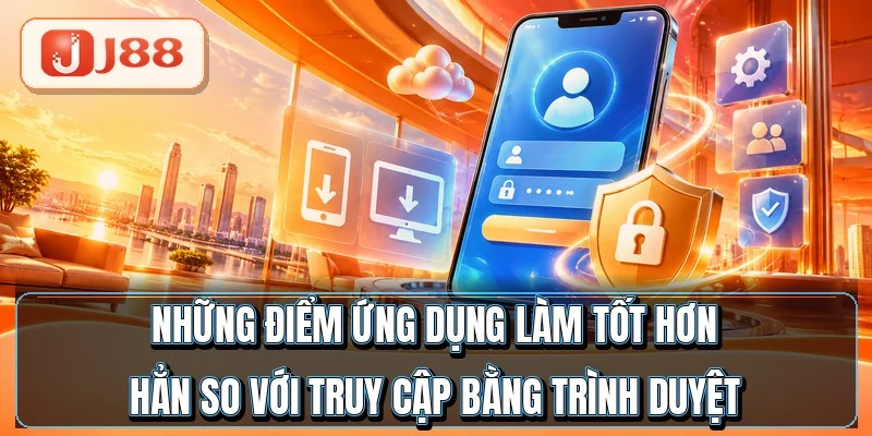 Những điểm ứng dụng làm tốt hơn hẳn so với truy cập bằng trình duyệt