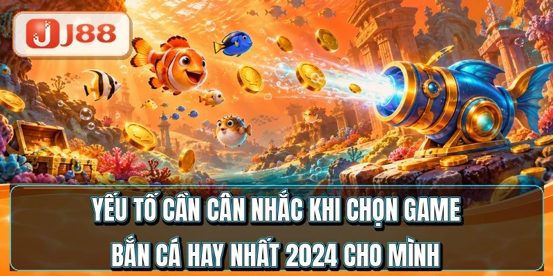 Yếu tố cần cân nhắc khi chọn game bắn cá hay nhất 2024 cho mình